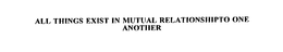 ALL THINGS EXIST IN MUTUAL RELATIONSHIPTO ONE ANOTHER