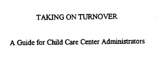 TAKING ON TURNOVER A GUIDE FOR CHILD CARE CENTER ADMINISTRATORS