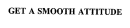 GET A SMOOTH ATTITUDE
