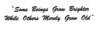 "SOME BEINGS GROW BRIGHTER WHILE OTHERS MERELY GROW OLD"