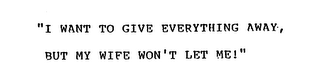 "I WANT TO GIVE EVERYTHING AWAY, BUT MYWIFE WON'T LET ME!"
