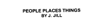 PEOPLE PLACES THINGS BY J. JILL