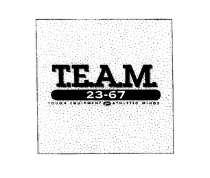 T.E.A.M. 23-67 TOUGH EQUIPMENT FOR ATHLETIC MINDS