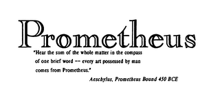 PROMETHEUS "HEAR THE SUM OF THE WHOLE MATTER IN THE COMPASS OF ONE BRIEF WORD -- EVERY ART POSSESSED BY MAN COMES FROM PROMETHEUS." AESCHYLUS, PROMETHEUS BOUND 450 BCE