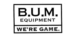 B.U.M. EQUIPMENT WE'RE GAME.