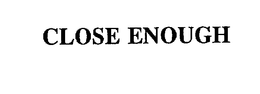 CLOSE ENOUGH