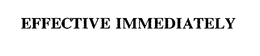EFFECTIVE IMMEDIATELY