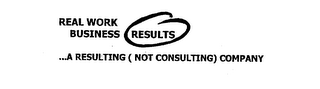 REAL WORK BUSINESS RESULTS ...A RESULTING (NOT CONSULTING) COMPANY