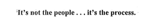 IT'S NOT THE PEOPLE . . . IT'S THE PROCESS.