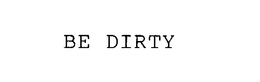 BE DIRTY