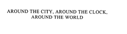 AROUND THE CITY, AROUND THE CLOCK, AROUND THE WORLD