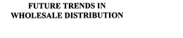 FUTURE TRENDS IN WHOLESALE DISTRIBUTION