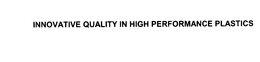 INNOVATIVE QUALITY IN HIGH PERFORMANCE PLASTICS
