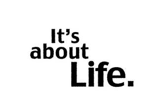 IT'S ABOUT LIFE.