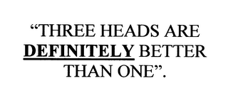 "THREE HEADS ARE DEFINITELY BETTER THANONE".