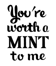 YOU'RE WORTH A MINT TO ME