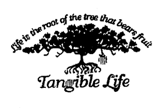 LIFE IS THE ROOT OF THE TREE THAT BEARS FRUIT. TANGIBLE LIFE