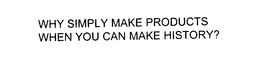 WHY SIMPLY MAKE PRODUCTS WHEN YOU CAN MAKE HISTORY?