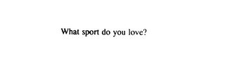 WHAT SPORT DO YOU LOVE?