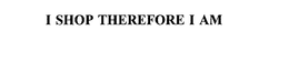 I SHOP THEREFORE I AM