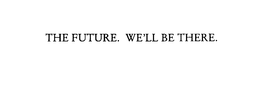 THE FUTURE.  WE'LL BE THERE.