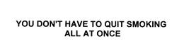 YOU DON'T HAVE TO QUIT SMOKING ALL AT ONCE