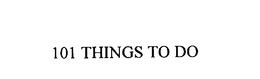 101 THINGS TO DO