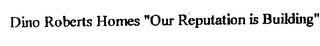 DINO ROBERTS HOMES "OUR REPUTATION IS BUILDING"
