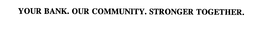 YOUR BANK. OUR COMMUNITY. STRONGER TOGETHER.