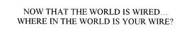 NOW THAT THE WORLD IS WIRED...  WHERE IN THE WORLD IS YOUR WIRE?