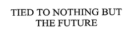 TIED TO NOTHING BUT THE FUTURE