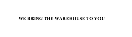 WE BRING THE WAREHOUSE TO YOU