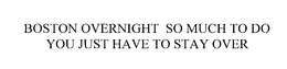 BOSTON OVERNIGHT SO MUCH TO DO YOU JUST HAVE TO STAY OVER