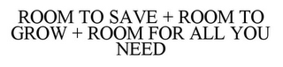 ROOM TO SAVE + ROOM TO GROW + ROOM FOR ALL YOU NEED