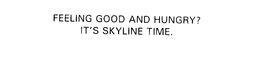 FEELING GOOD AND HUNGRY? IT'S SKYLINE TIME.