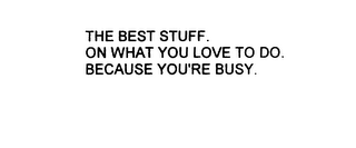 THE BEST STUFF. ON WHAT YOU LOVE TO DO. BECAUSE YOU'RE BUSY.