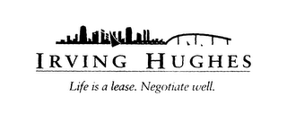 IRVING HUGHES LIFE IS A LEASE. NEGOTIATE WELL.