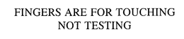 FINGERS ARE FOR TOUCHING NOT TESTING
