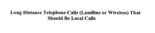 LONG DISTANCE TELEPHONE CALLS (LANDLINE OR WIRELESS) THAT SHOULD BE LOCAL CALLS