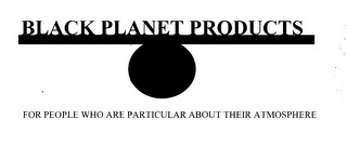 BLACK PLANET PRODUCTS FOR PEOPLE WHO ARE PARTICULAR ABOUT THEIR ATMOSPHERE