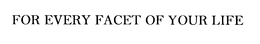 FOR EVERY FACET OF YOUR LIFE