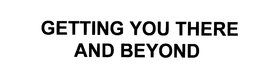 GETTING YOU THERE AND BEYOND
