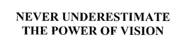 NEVER UNDERESTIMATE THE POWER OF VISION