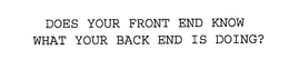 DOES YOUR FRONT END KNOW WHAT YOUR BACK END IS DOING?