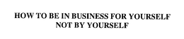 HOW TO BE IN BUSINESS FOR YOURSELF NOT BY YOURSELF