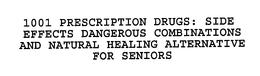 1001 PRESCRIPTION DRUGS: SIDE EFFECTS, DANGEROUS COMBINATIONS AND NATURAL HEALING ALTERNATIVES FOR SENIORS