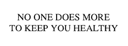 NO ONE DOES MORE TO KEEP YOU HEALTHY