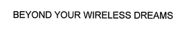 BEYOND YOUR WIRELESS DREAMS