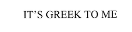 IT'S GREEK TO ME