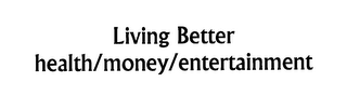LIVING BETTER HEALTH/MONEY/ENTERTAINMENT
